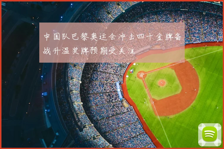 中国队巴黎奥运会冲击四十金牌备战升温奖牌预期受关注