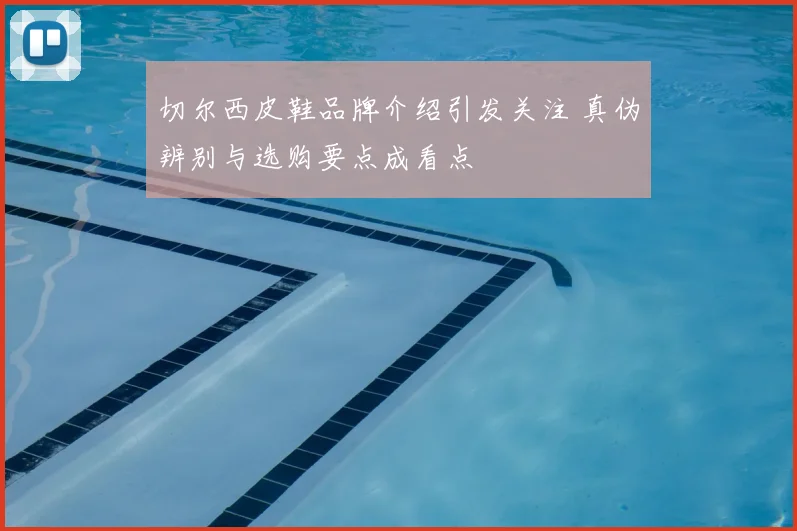 切尔西皮鞋品牌介绍引发关注 真伪辨别与选购要点成看点