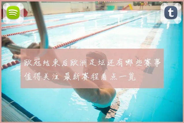 欧冠结束后欧洲足坛还有哪些赛事值得关注 最新赛程看点一览