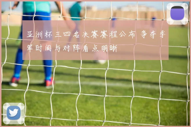 亚洲杯三四名决赛赛程公布 争夺季军时间与对阵看点明晰