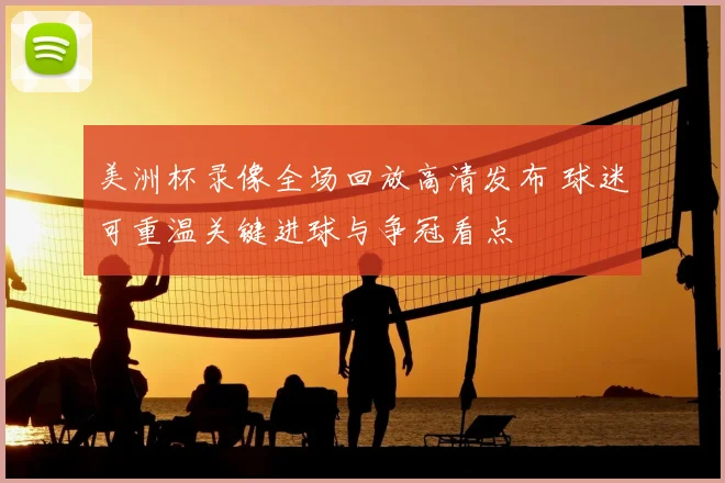 美洲杯录像全场回放高清发布 球迷可重温关键进球与争冠看点