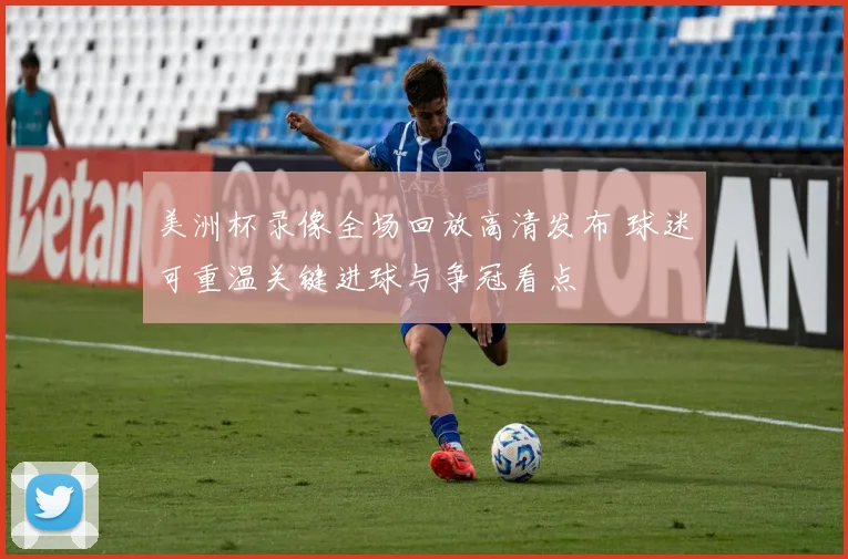 美洲杯录像全场回放高清发布 球迷可重温关键进球与争冠看点