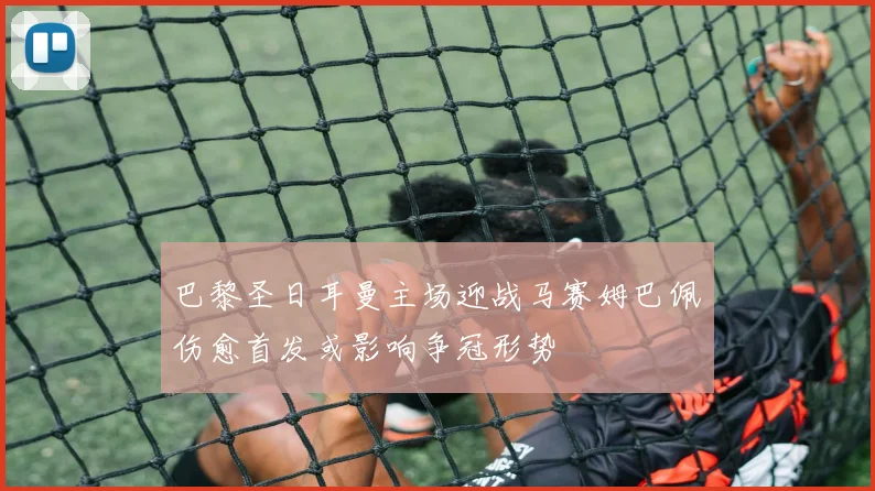 巴黎圣日耳曼主场迎战马赛姆巴佩伤愈首发或影响争冠形势