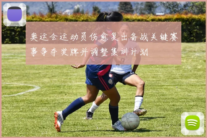 奥运会运动员伤愈复出备战关键赛事争夺奖牌并调整集训计划