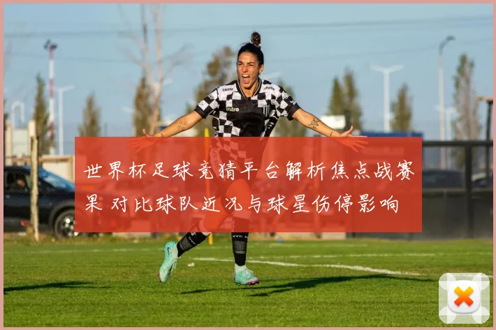 世界杯足球竞猜平台解析焦点战赛果 对比球队近况与球星伤停影响