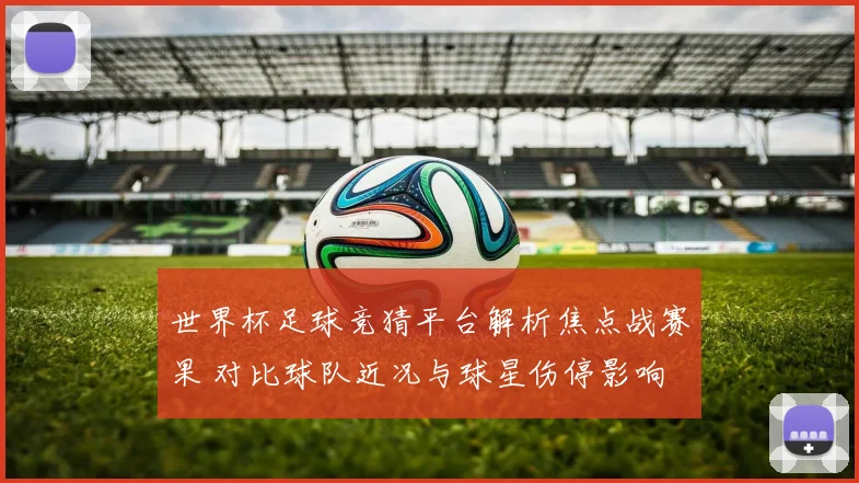 世界杯足球竞猜平台解析焦点战赛果 对比球队近况与球星伤停影响