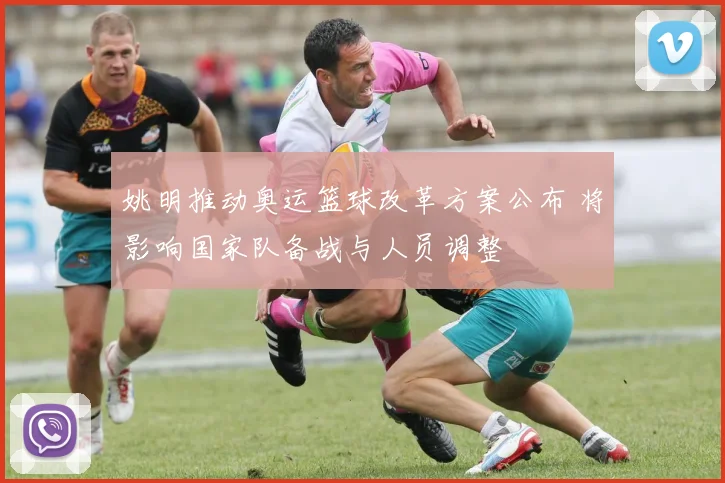 姚明推动奥运篮球改革方案公布 将影响国家队备战与人员调整