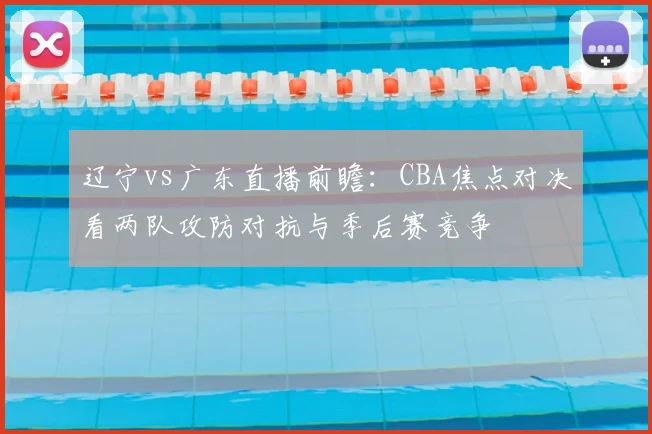 辽宁vs广东直播前瞻：CBA焦点对决看两队攻防对抗与季后赛竞争