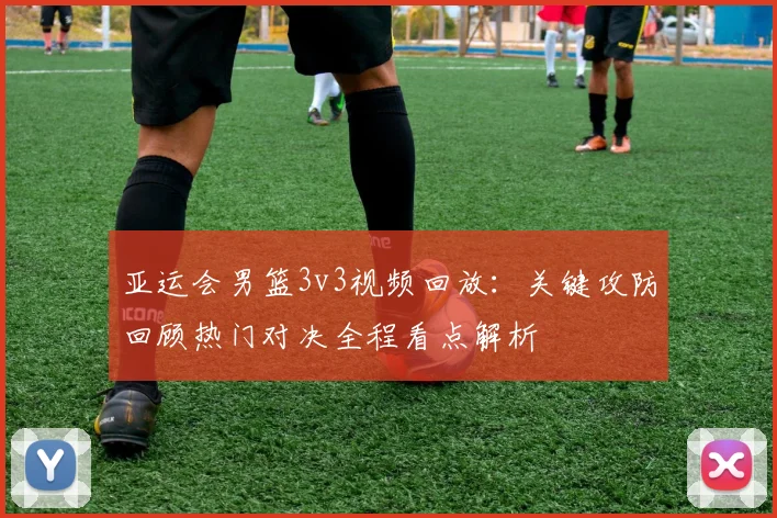 亚运会男篮3v3视频回放：关键攻防回顾热门对决全程看点解析