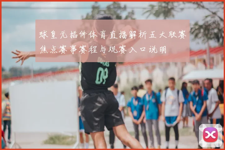 球皇无插件体育直播解析五大联赛焦点赛事赛程与观赛入口说明