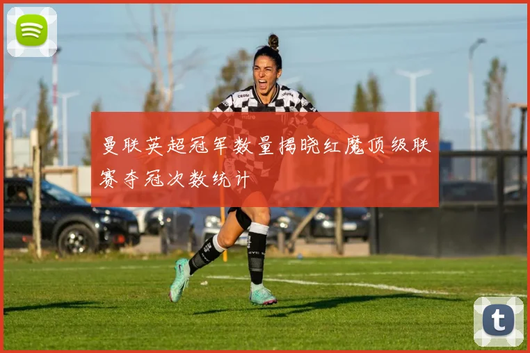 曼联英超冠军数量揭晓红魔顶级联赛夺冠次数统计