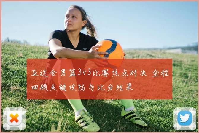 亚运会男篮3v3比赛焦点对决 全程回顾关键攻防与比分结果