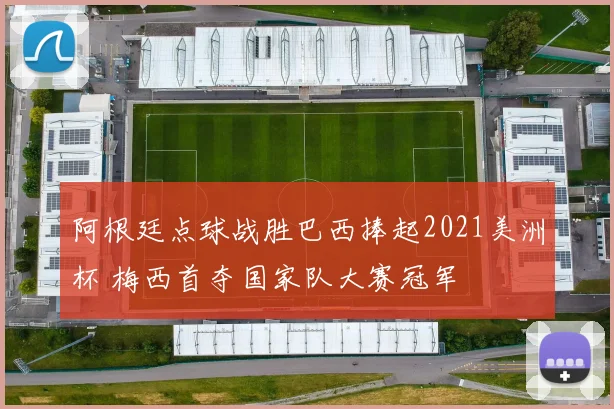阿根廷点球战胜巴西捧起2021美洲杯 梅西首夺国家队大赛冠军