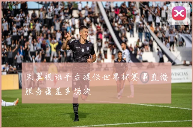 天翼视讯平台提供世界杯赛事直播服务覆盖多场次