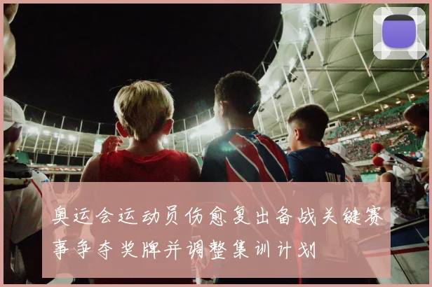 奥运会运动员伤愈复出备战关键赛事争夺奖牌并调整集训计划