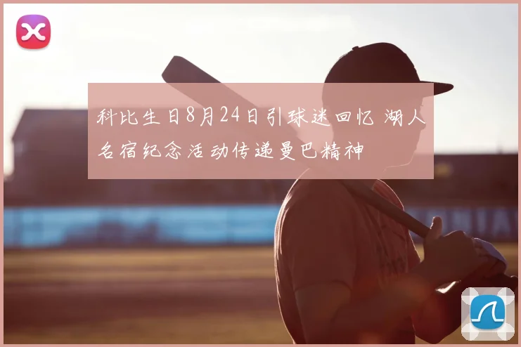 科比生日8月24日引球迷回忆 湖人名宿纪念活动传递曼巴精神