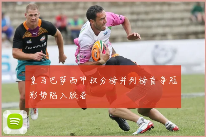 皇马巴萨西甲积分榜并列榜首争冠形势陷入胶着