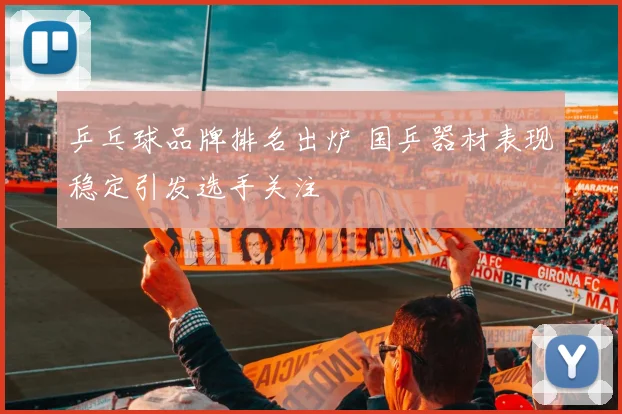 乒乓球品牌排名出炉 国乒器材表现稳定引发选手关注