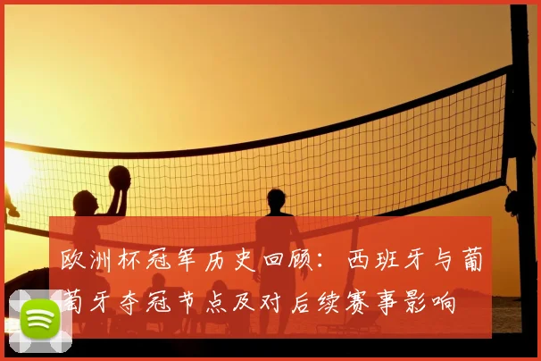 欧洲杯冠军历史回顾：西班牙与葡萄牙夺冠节点及对后续赛事影响