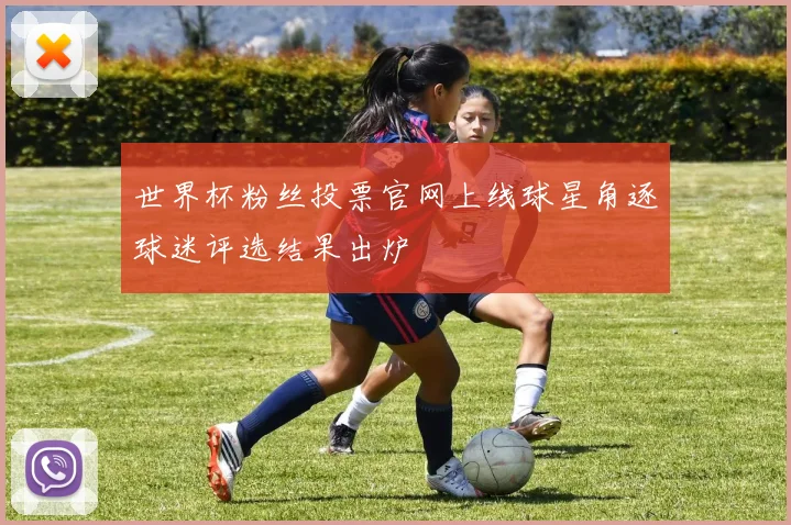 世界杯粉丝投票官网上线球星角逐球迷评选结果出炉