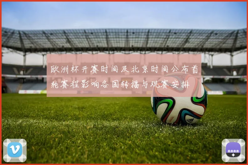 欧洲杯开赛时间及北京时间公布首轮赛程影响各国转播与观赛安排