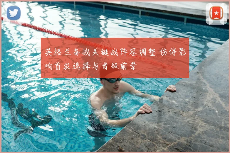 英格兰备战关键战阵容调整 伤停影响首发选择与晋级前景