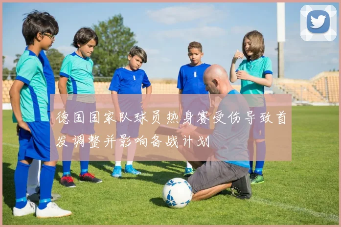 德国国家队球员热身赛受伤导致首发调整并影响备战计划