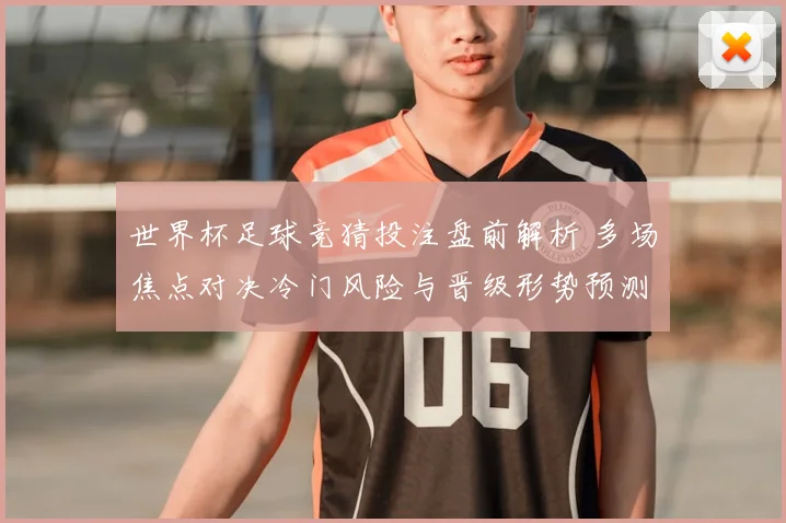 世界杯足球竞猜投注盘前解析 多场焦点对决冷门风险与晋级形势预测
