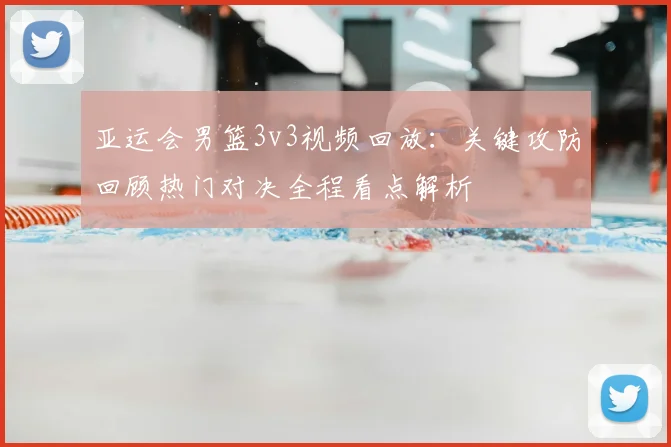 亚运会男篮3v3视频回放：关键攻防回顾热门对决全程看点解析