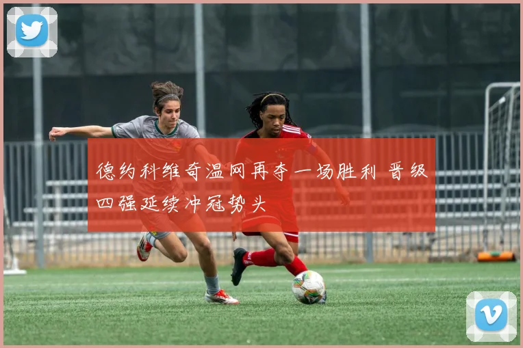 德约科维奇温网再夺一场胜利 晋级四强延续冲冠势头