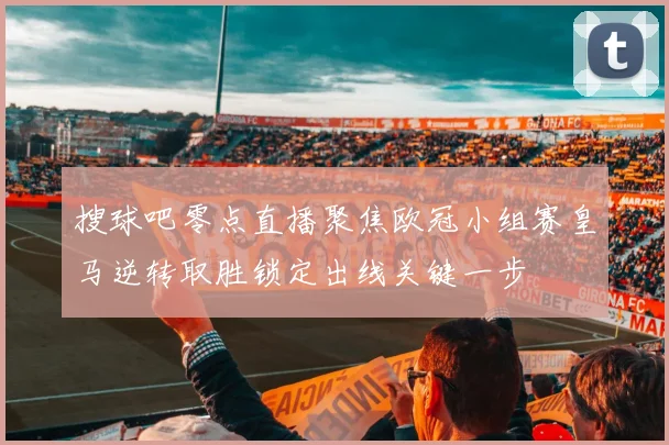 搜球吧零点直播聚焦欧冠小组赛皇马逆转取胜锁定出线关键一步