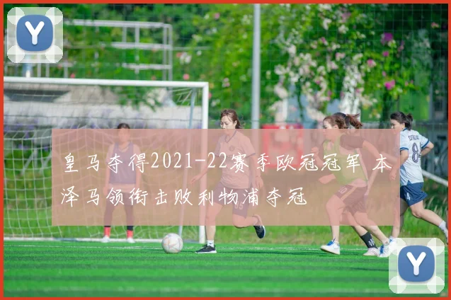 皇马夺得2021-22赛季欧冠冠军 本泽马领衔击败利物浦夺冠