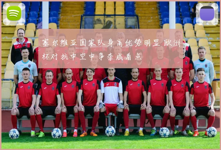 塞尔维亚国家队身高优势明显 欧洲杯对抗中空中争夺成看点