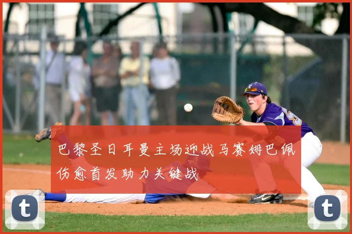 巴黎圣日耳曼主场迎战马赛姆巴佩伤愈首发助力关键战