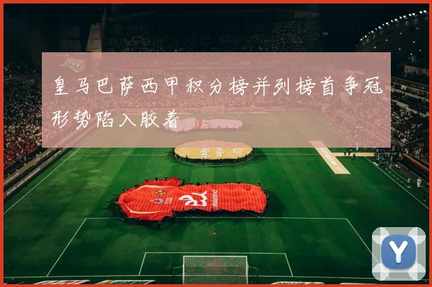 皇马巴萨西甲积分榜并列榜首争冠形势陷入胶着