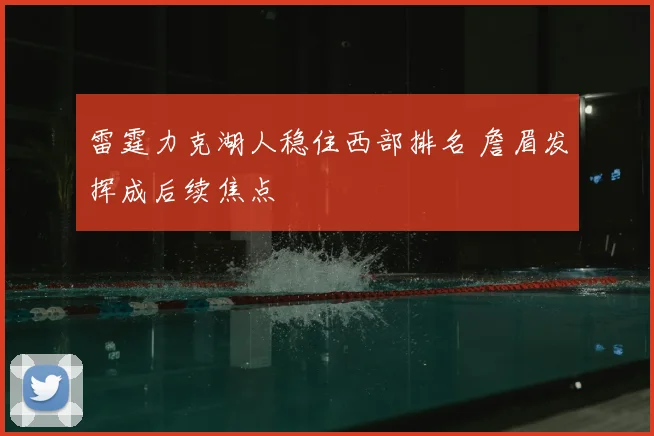 雷霆力克湖人稳住西部排名 詹眉发挥成后续焦点