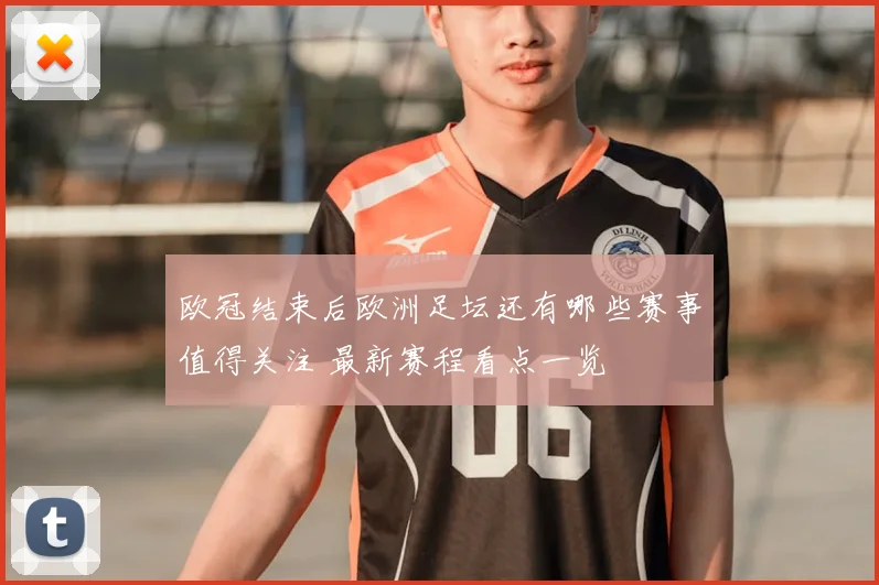 欧冠结束后欧洲足坛还有哪些赛事值得关注 最新赛程看点一览