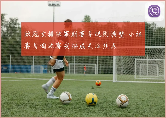 欧冠女排联赛新赛季规则调整 小组赛与淘汰赛安排成关注焦点