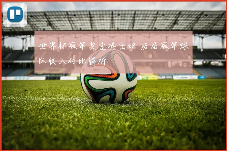 世界杯冠军奖金榜出炉 历届冠军球队收入对比解析