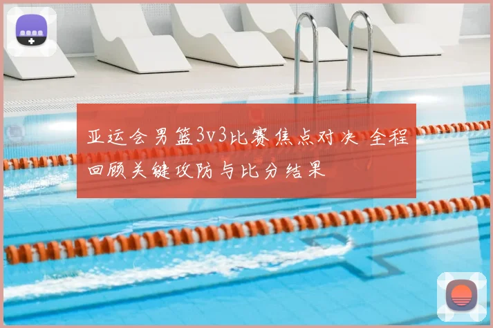 亚运会男篮3v3比赛焦点对决 全程回顾关键攻防与比分结果