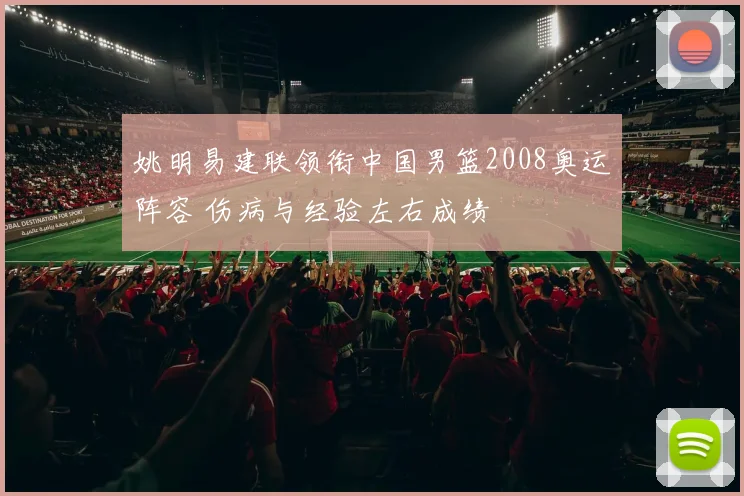 姚明易建联领衔中国男篮2008奥运阵容 伤病与经验左右成绩