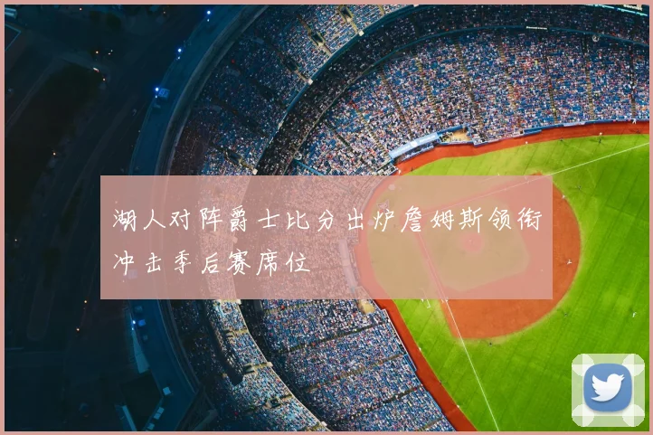湖人对阵爵士比分出炉詹姆斯领衔冲击季后赛席位