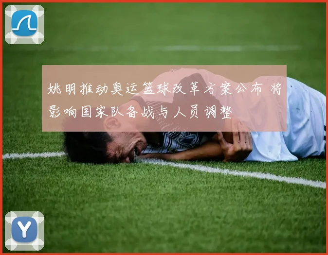 姚明推动奥运篮球改革方案公布 将影响国家队备战与人员调整