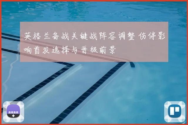 英格兰备战关键战阵容调整 伤停影响首发选择与晋级前景