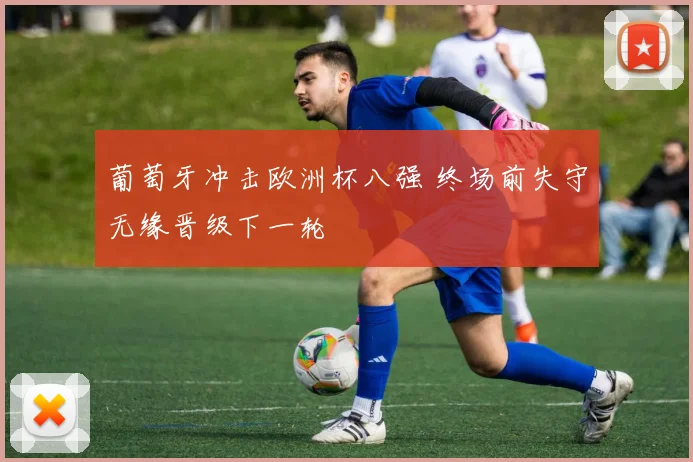 葡萄牙冲击欧洲杯八强 终场前失守无缘晋级下一轮