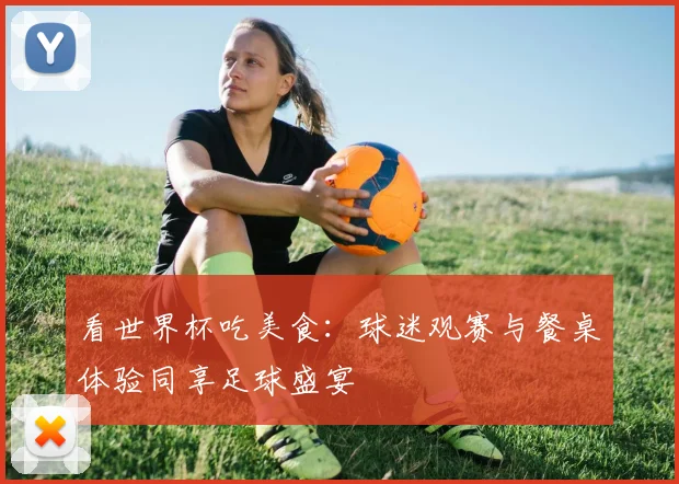 看世界杯吃美食:球迷观赛与餐桌体验同享足球盛宴
