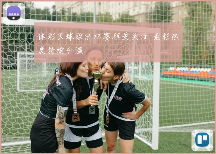 体彩买球欧洲杯赛程受关注 竞彩热度持续升温