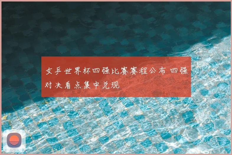女乒世界杯四强比赛赛程公布 四强对决看点集中兑现