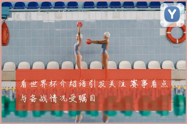 看世界杯介绍语引发关注 赛事看点与备战情况受瞩目