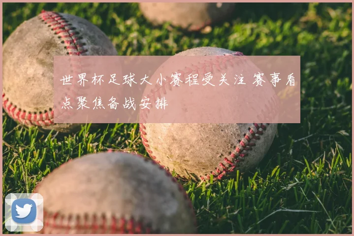 世界杯足球大小赛程受关注 赛事看点聚焦备战安排